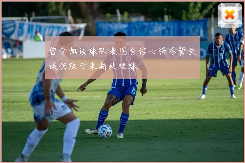 曾令旭谈球队表现自信心强尽管失误仍敢于果断处理球