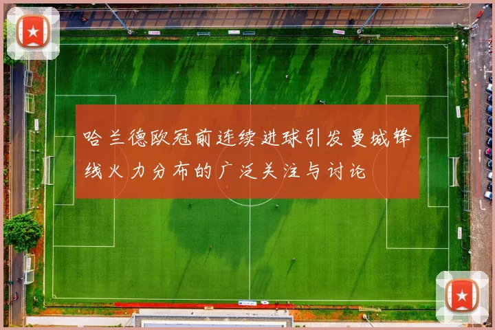 哈兰德欧冠前连续进球引发曼城锋线火力分布的广泛关注与讨论
