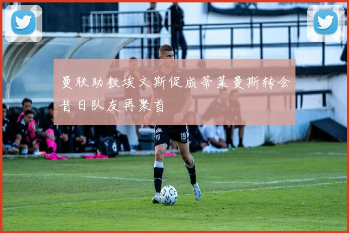 曼联助教埃文斯促成蒂莱曼斯转会昔日队友再聚首
