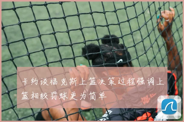 卡约谈福克斯上篮决策过程强调上篮相较罚球更为简单
