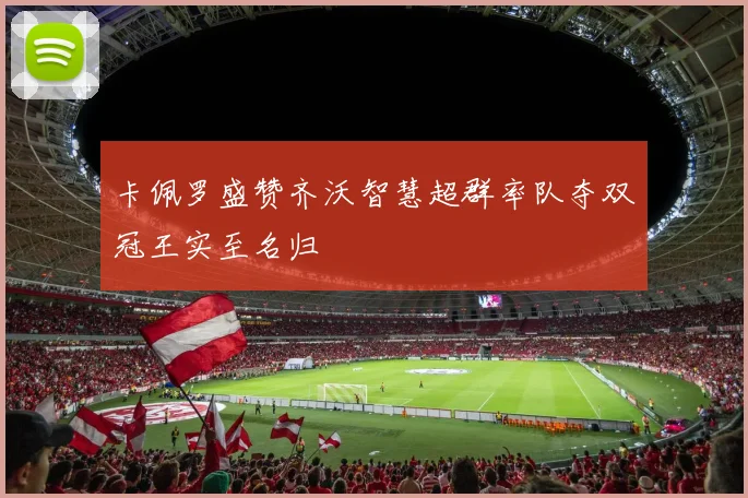 卡佩罗盛赞齐沃智慧超群率队夺双冠王实至名归