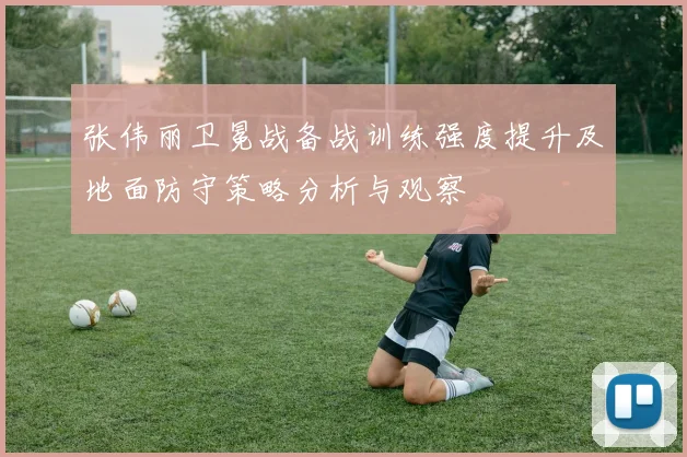 张伟丽卫冕战备战训练强度提升及地面防守策略分析与观察