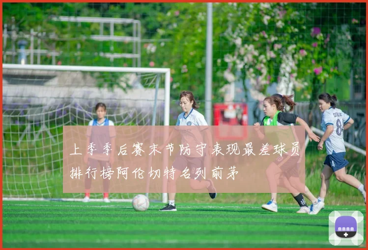 上季季后赛末节防守表现最差球员排行榜阿伦切特名列前茅