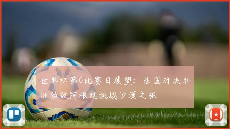 世界杯第6比赛日展望：法国对决非洲劲敌阿根廷挑战沙漠之狐