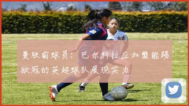 曼联前球员：巴尔科拉应加盟能踢欧冠的英超球队展现实力