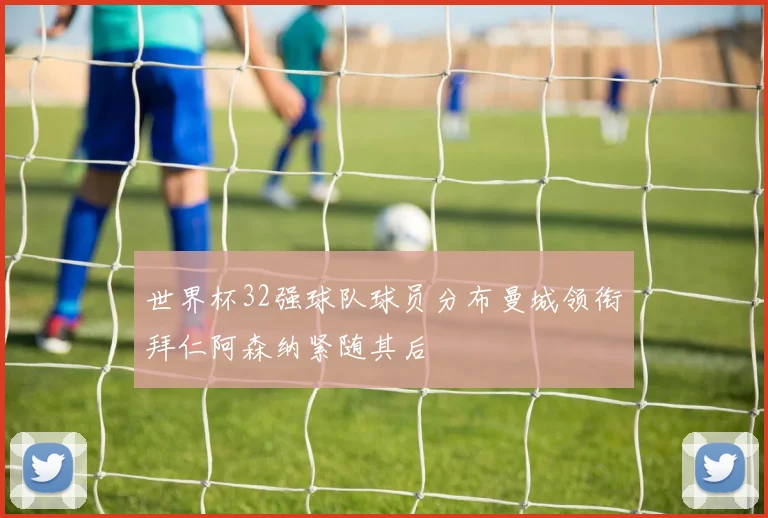 世界杯32强球队球员分布曼城领衔拜仁阿森纳紧随其后