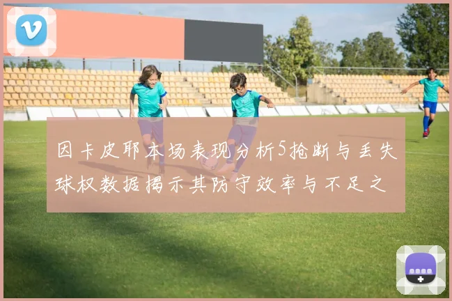 因卡皮耶本场表现分析5抢断与丢失球权数据揭示其防守效率与不足之处