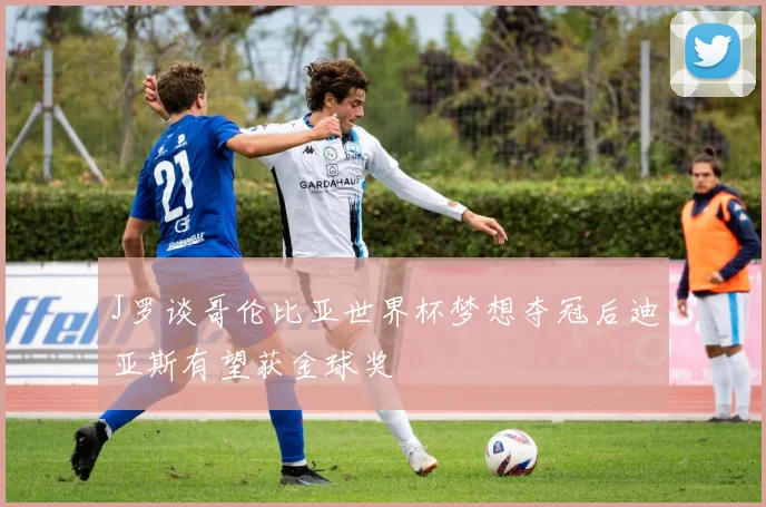 J罗谈哥伦比亚世界杯梦想夺冠后迪亚斯有望获金球奖